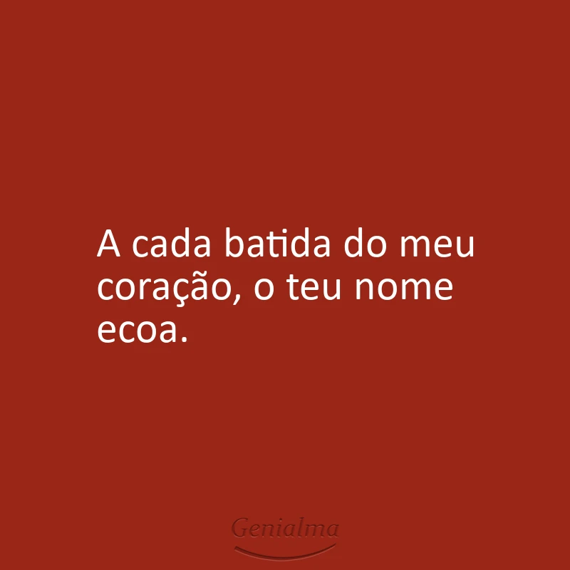 A cada batida do meu coração, o teu nome ecoa.