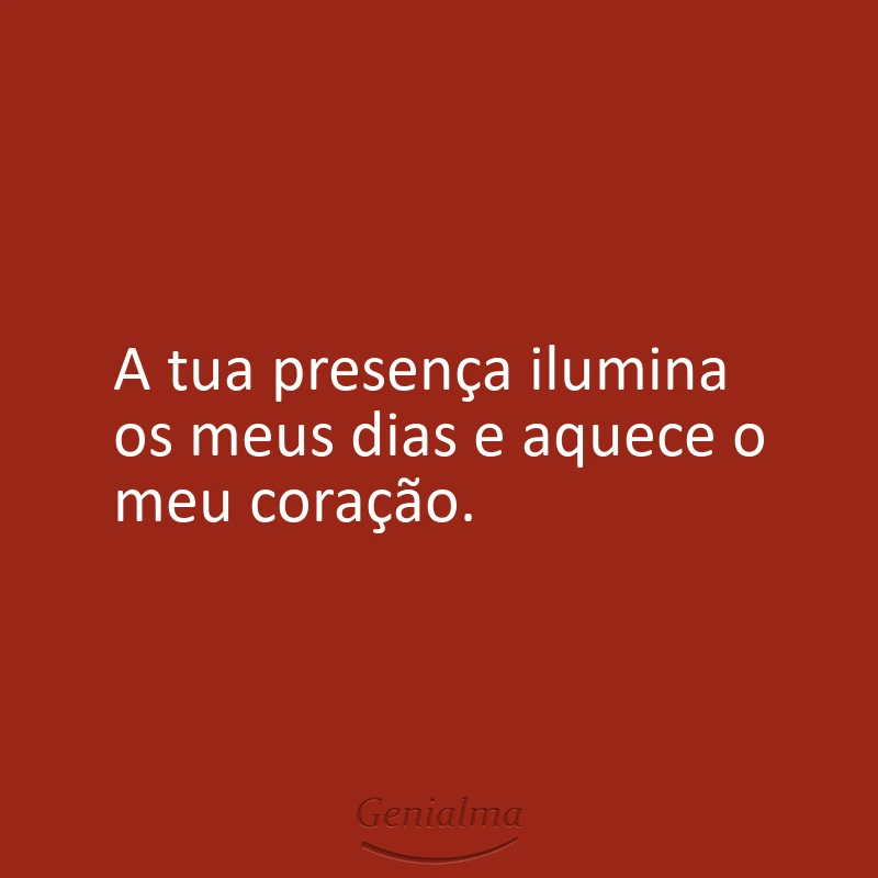 A tua presença ilumina os meus dias e aquece o meu coração.