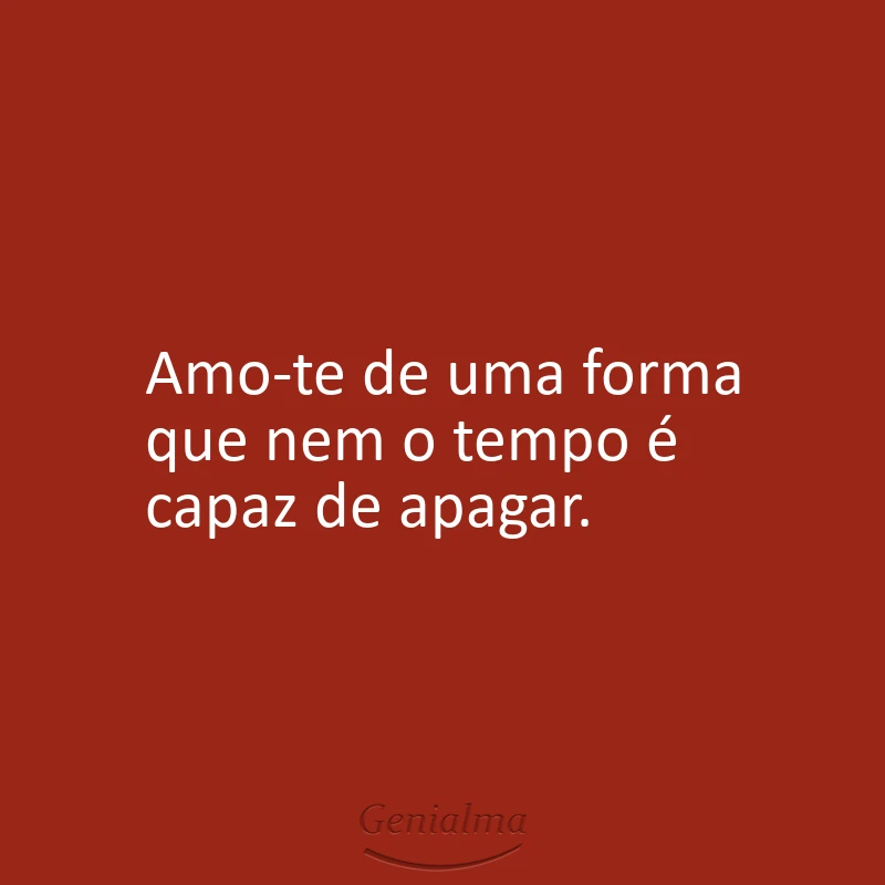 Amo-te de uma forma que nem o tempo é capaz de apagar.