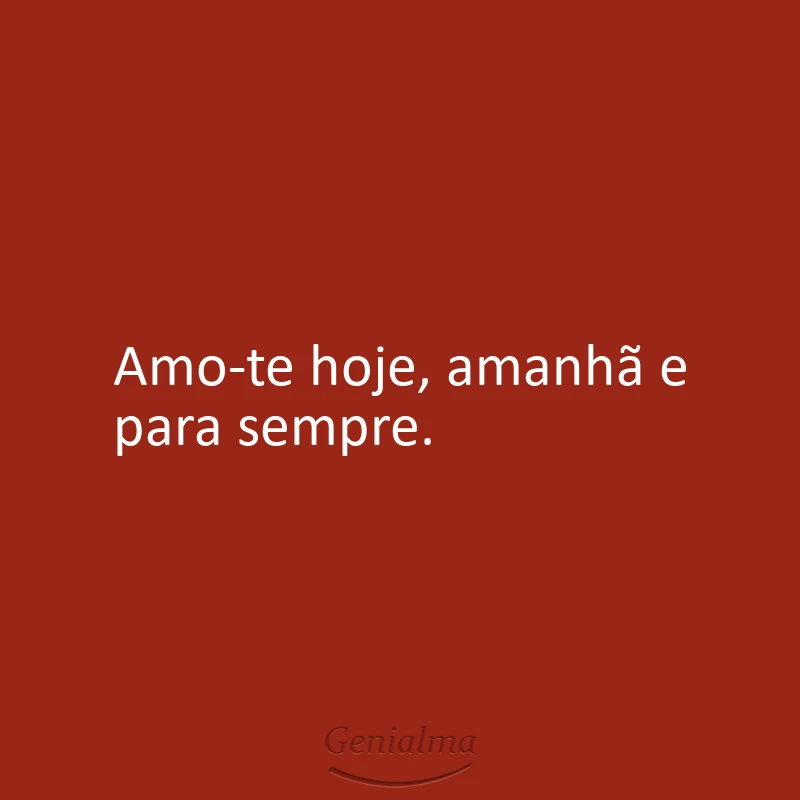 Amo-te hoje, amanhã e para sempre.