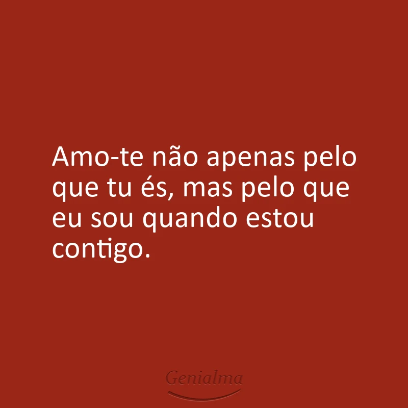 Amo-te não apenas pelo que tu és, mas pelo que eu sou quando estou contigo.