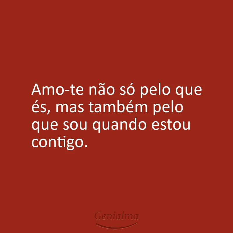 Amo-te não só pelo que és, mas também pelo que sou quando estou contigo.