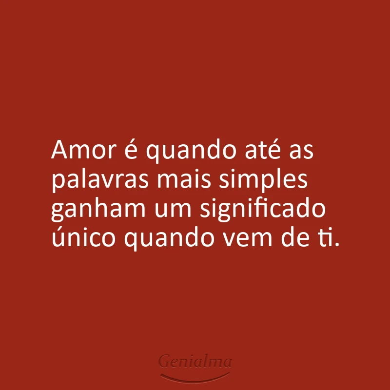 Amor é quando até as palavras mais simples ganham um significado único quando vem de ti.
