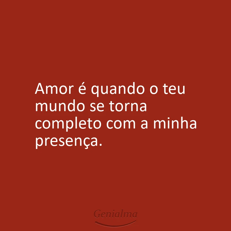 Amor é quando o teu mundo se torna completo com a minha presença.