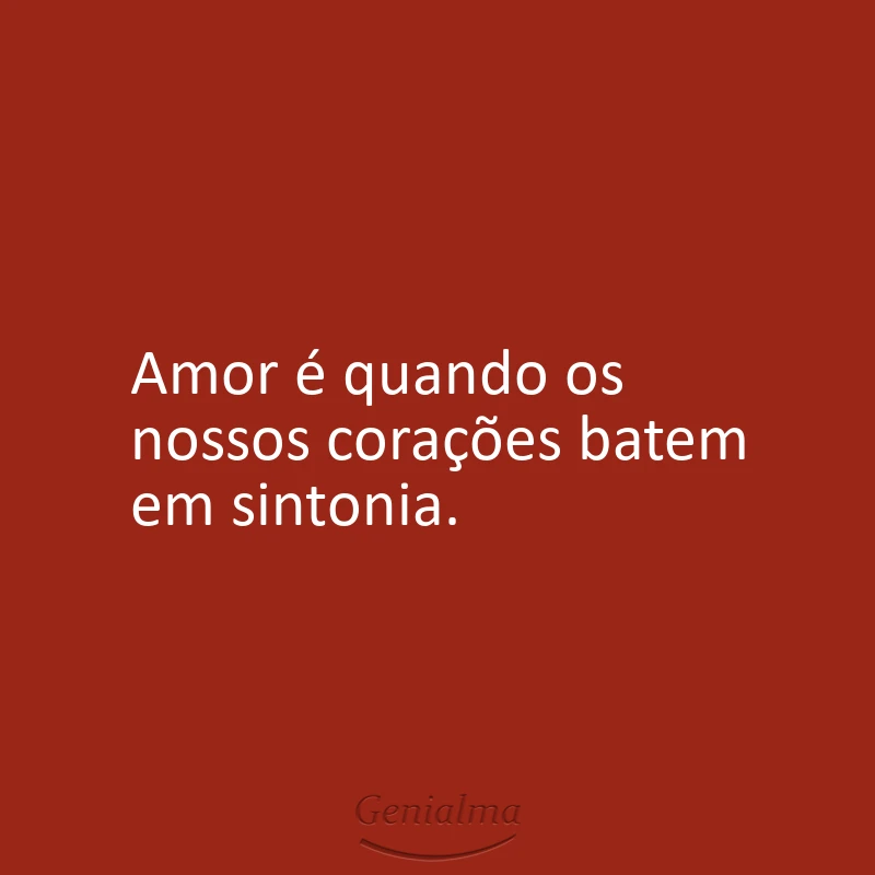 Amor é quando os nossos corações batem em sintonia.
