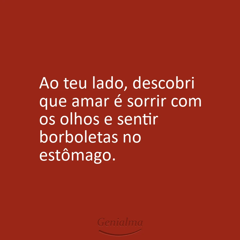 Ao teu lado, descobri que amar é sorrir com os olhos e sentir borboletas no estômago.