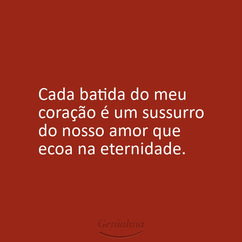 Cada batida do meu coração é um sussurro do nosso amor que ecoa na eternidade.