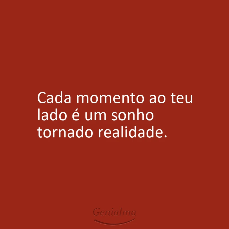 Cada momento ao teu lado é um sonho tornado realidade.