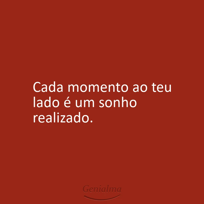 Cada momento ao teu lado é um sonho realizado.