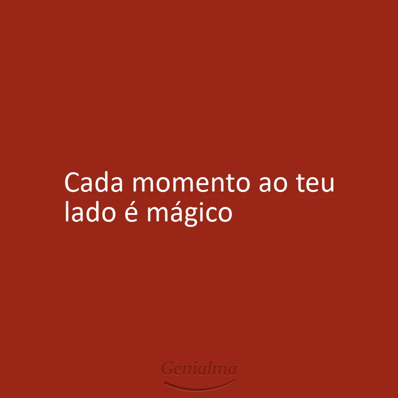 Cada momento ao teu lado é mágico