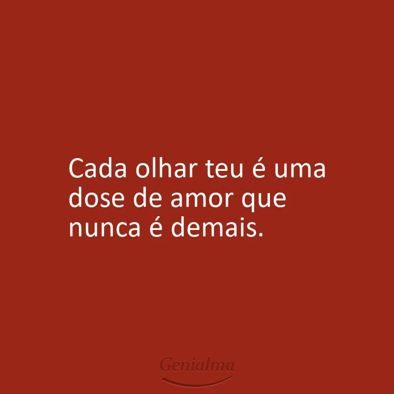 Cada olhar teu é uma dose de amor que nunca é demais.