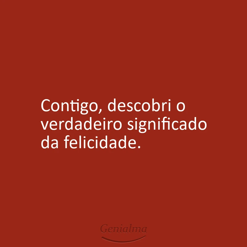 Contigo, descobri o verdadeiro significado da felicidade.