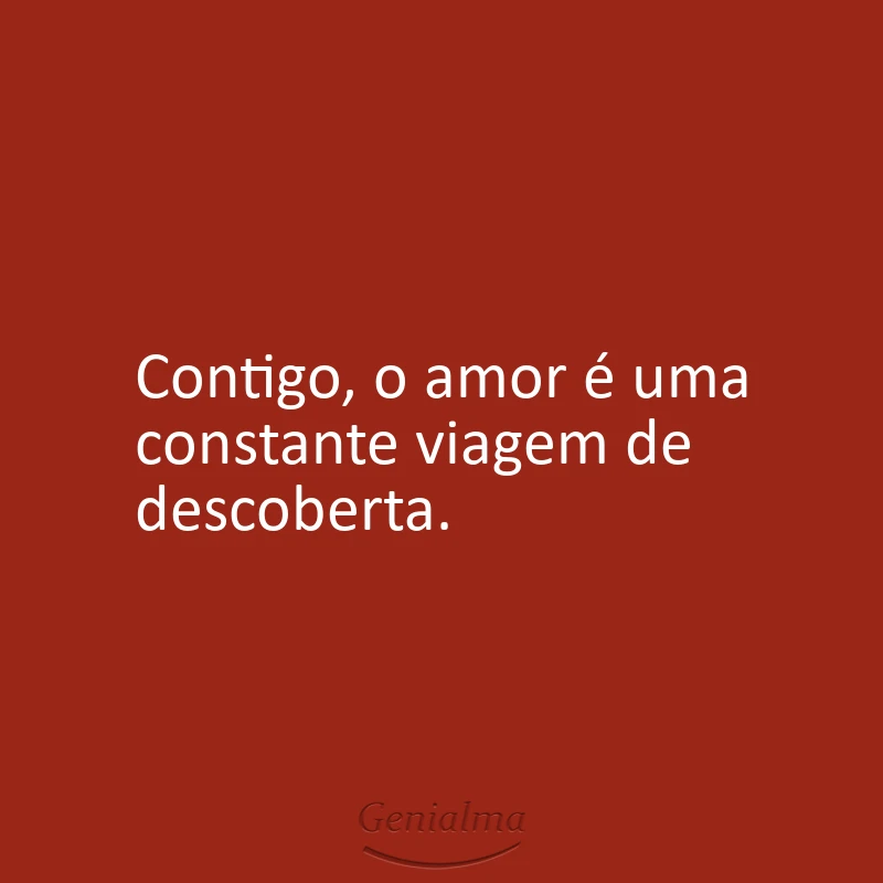 Contigo, o amor é uma constante viagem de descoberta.