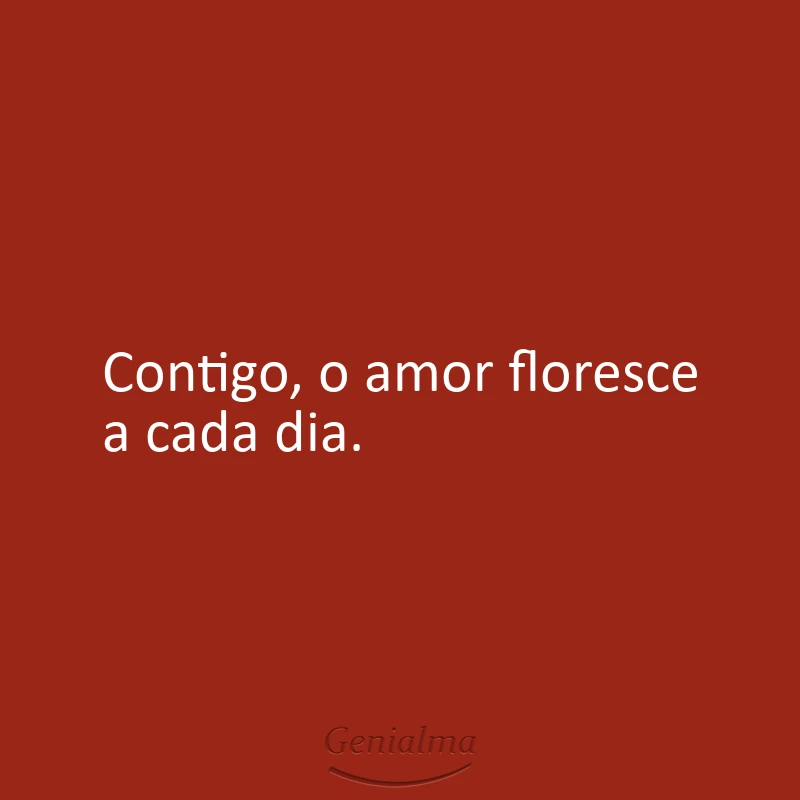 Contigo, o amor floresce a cada dia.