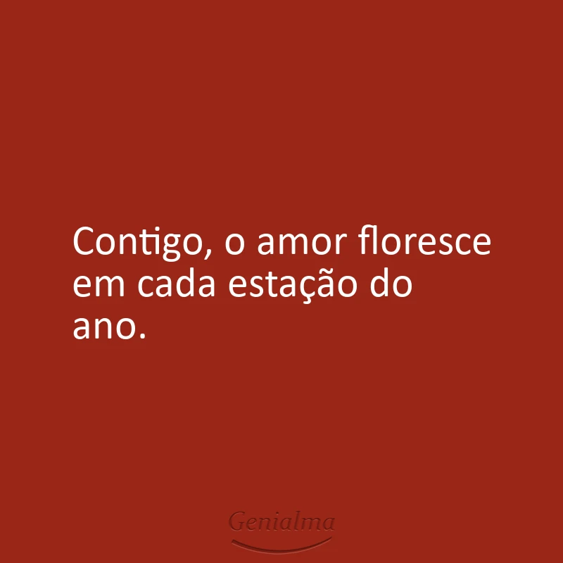 Contigo, o amor floresce em cada estação do ano.