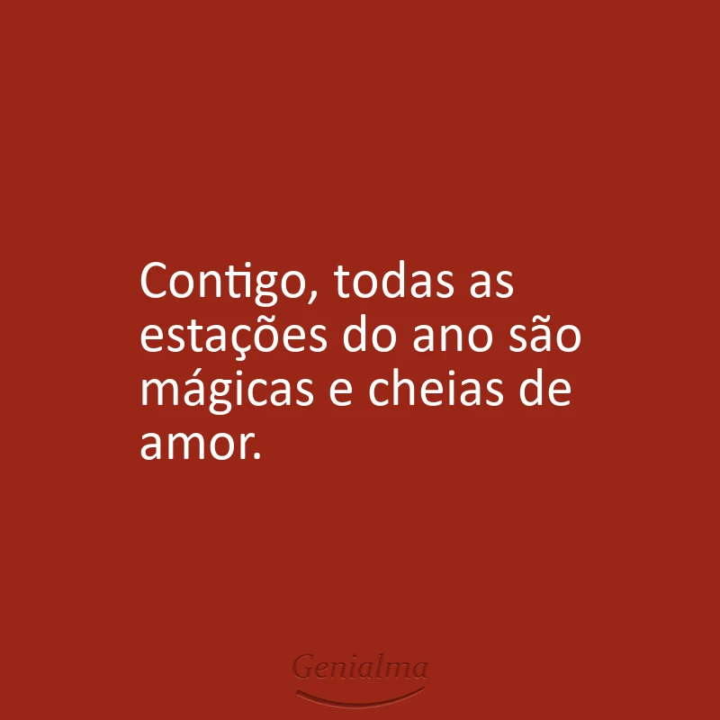 Contigo, todas as estações do ano são mágicas e cheias de amor.