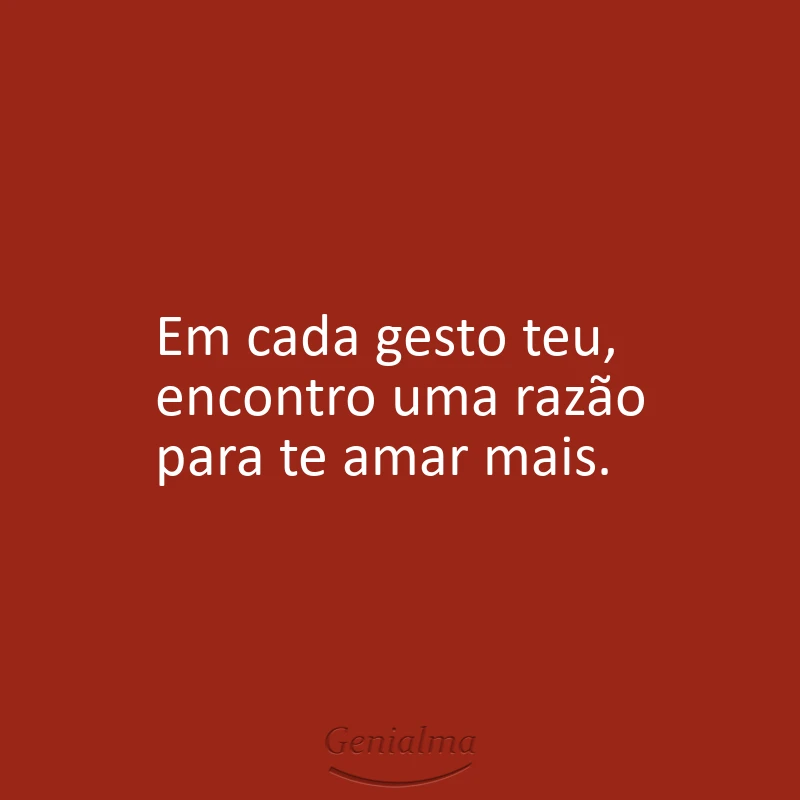 Em cada gesto teu, encontro uma razão para te amar mais.