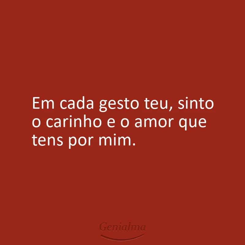 Em cada gesto teu, sinto o carinho e o amor que tens por mim.