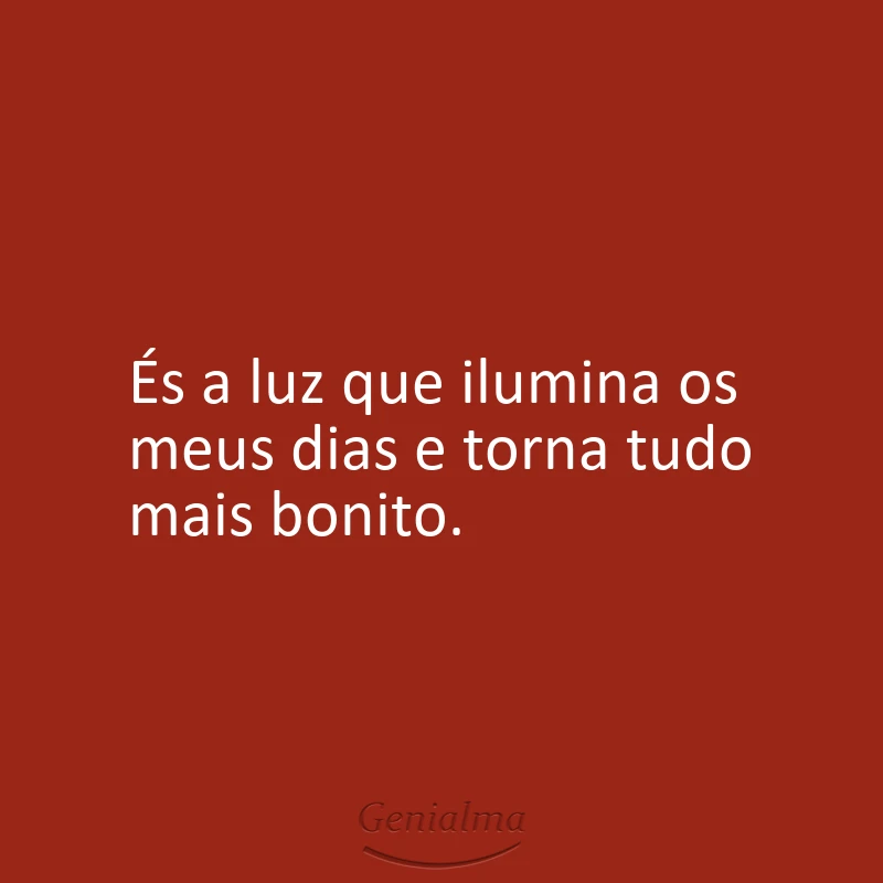 És a luz que ilumina os meus dias e torna tudo mais bonito.