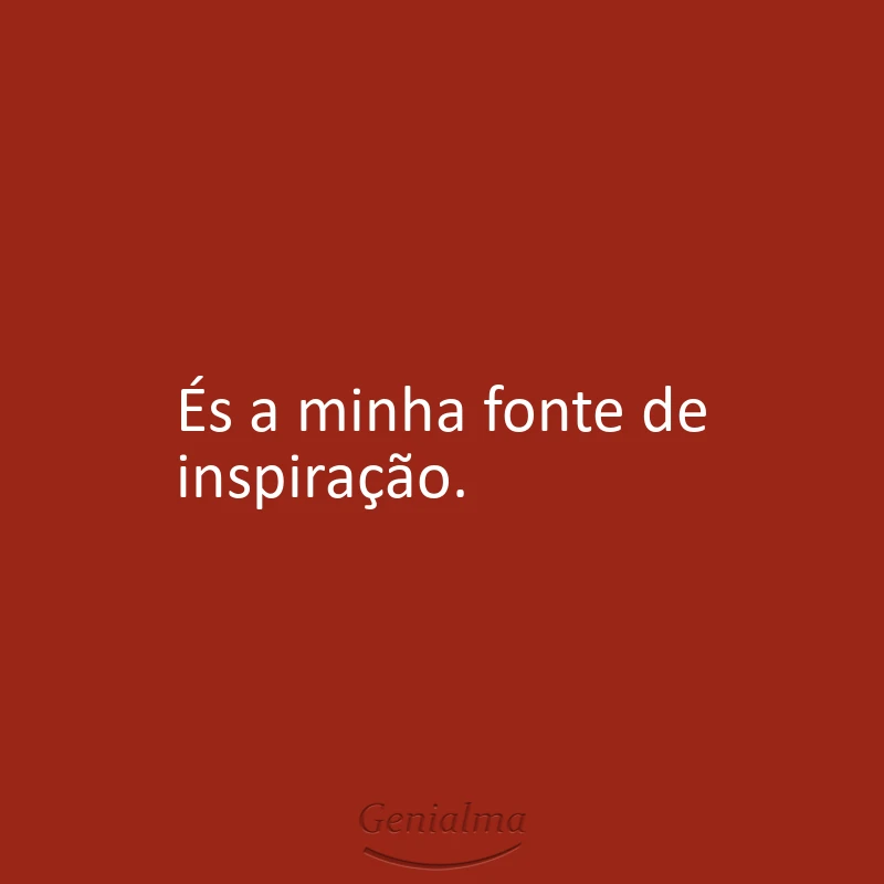 És a minha fonte de inspiração.