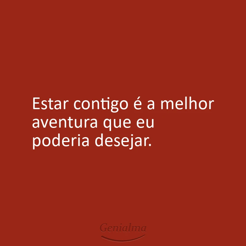 Estar contigo é a melhor aventura que eu poderia desejar.