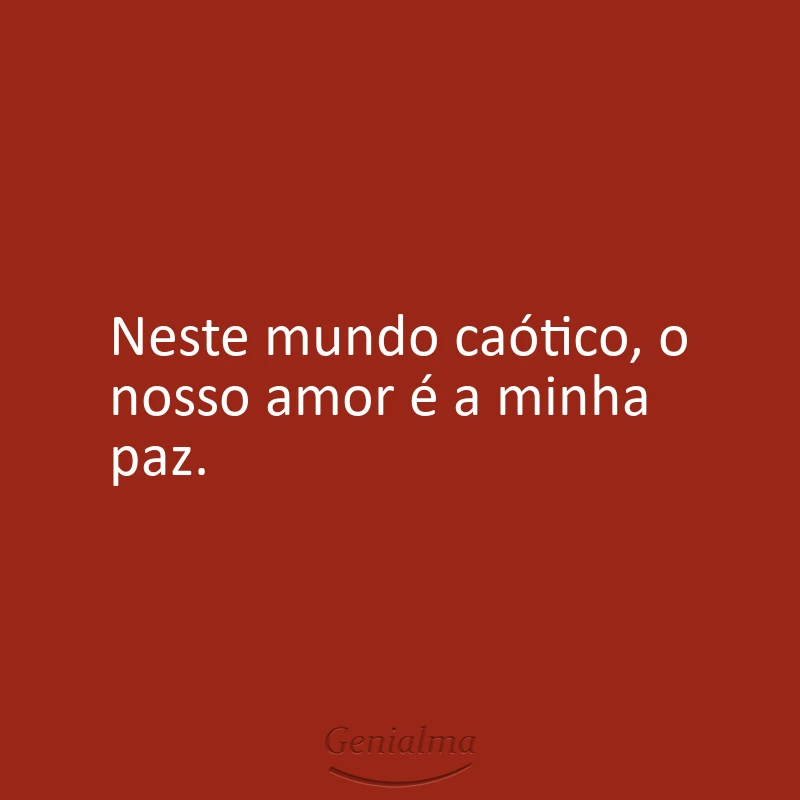 Neste mundo caótico, o nosso amor é a minha paz.