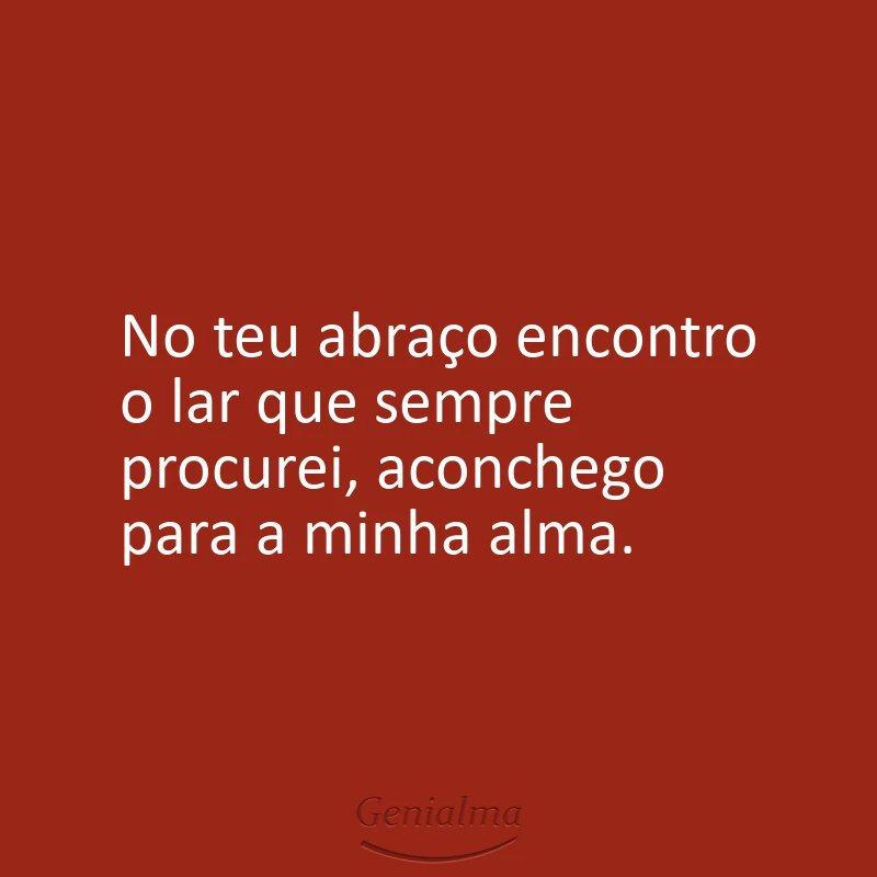 No teu abraço encontro o lar que sempre procurei, aconchego para a minha alma.