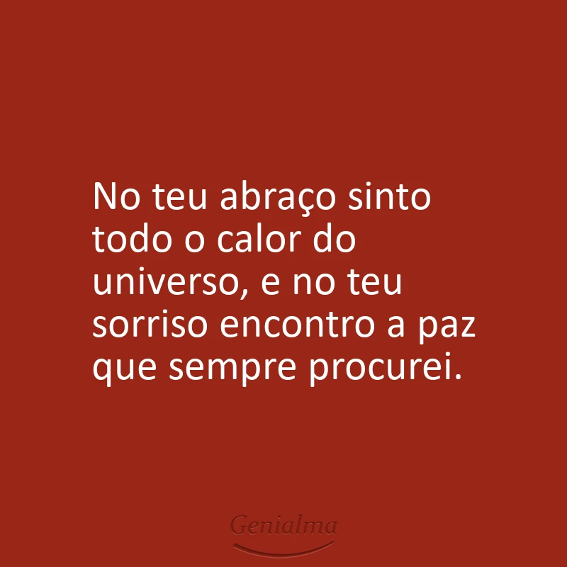 No teu abraço sinto todo o calor do universo, e no teu sorriso encontro a paz que sempre procurei.