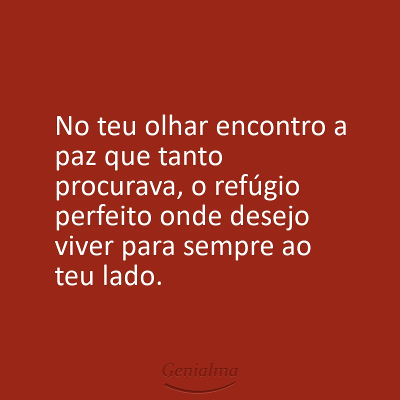 No teu olhar encontro a paz que tanto procurava, o refúgio perfeito onde desejo viver para sempre ao teu lado.