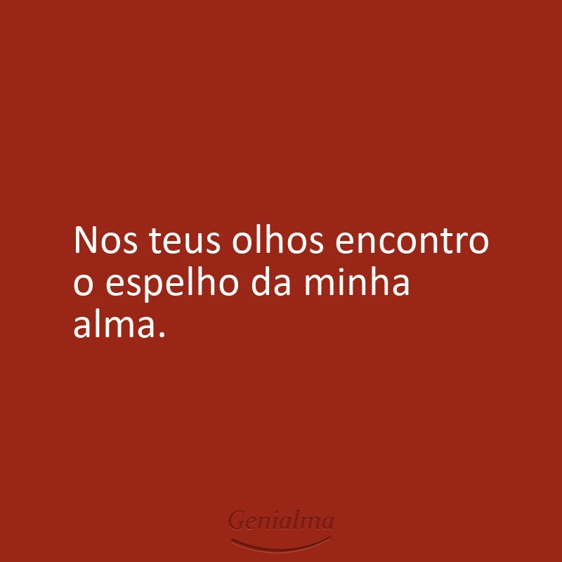 Nos teus olhos encontro o espelho da minha alma.