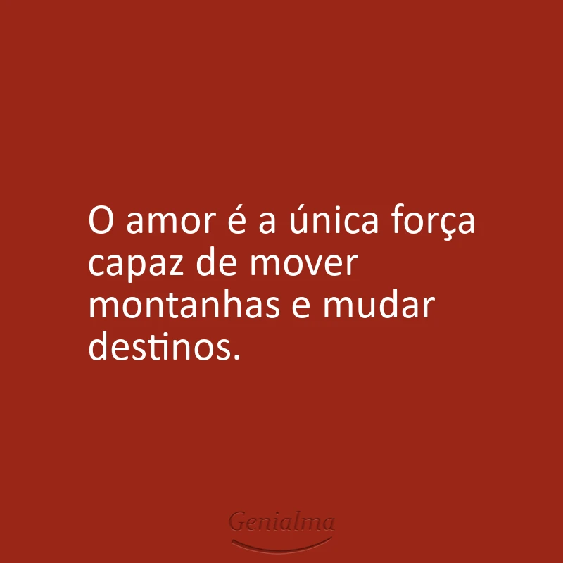 O amor é a única força capaz de mover montanhas e mudar destinos.