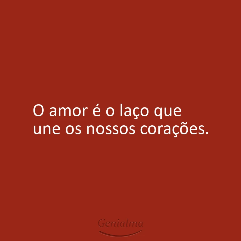 O amor é o laço que une os nossos corações.