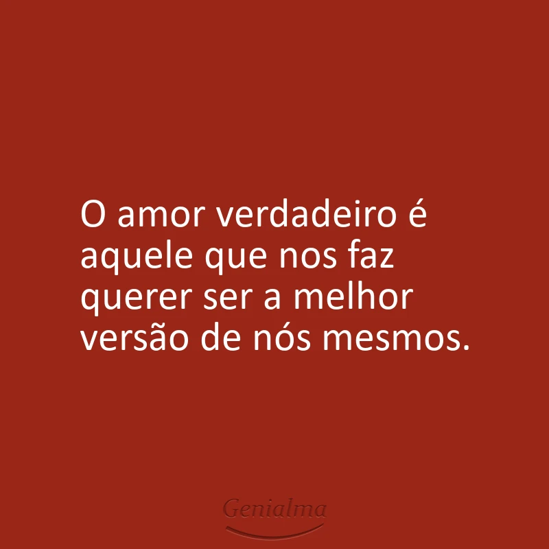 O amor verdadeiro é aquele que nos faz querer ser a melhor versão de nós mesmos.