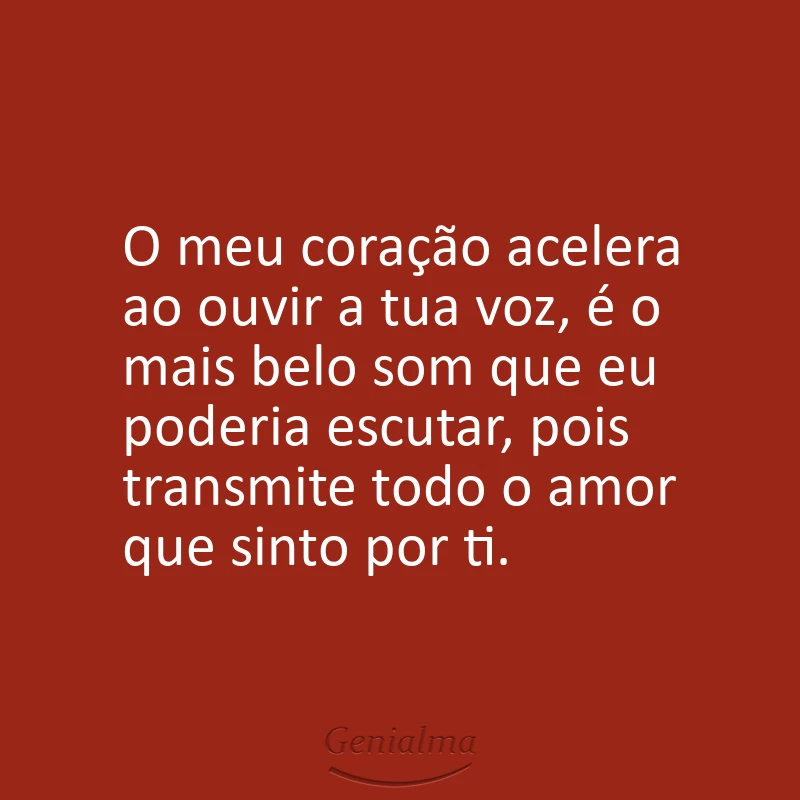 O meu coração acelera ao ouvir a tua voz, é o mais belo som que eu poderia escutar, pois transmite todo o amor que sinto por ti.