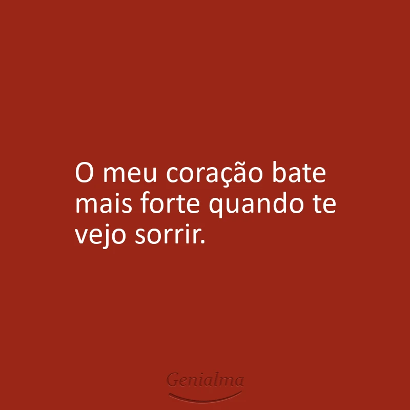 O meu coração bate mais forte quando te vejo sorrir.