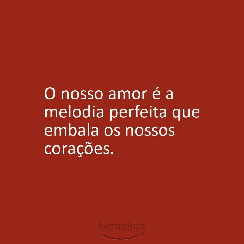 O nosso amor é a melodia perfeita que embala os nossos corações.