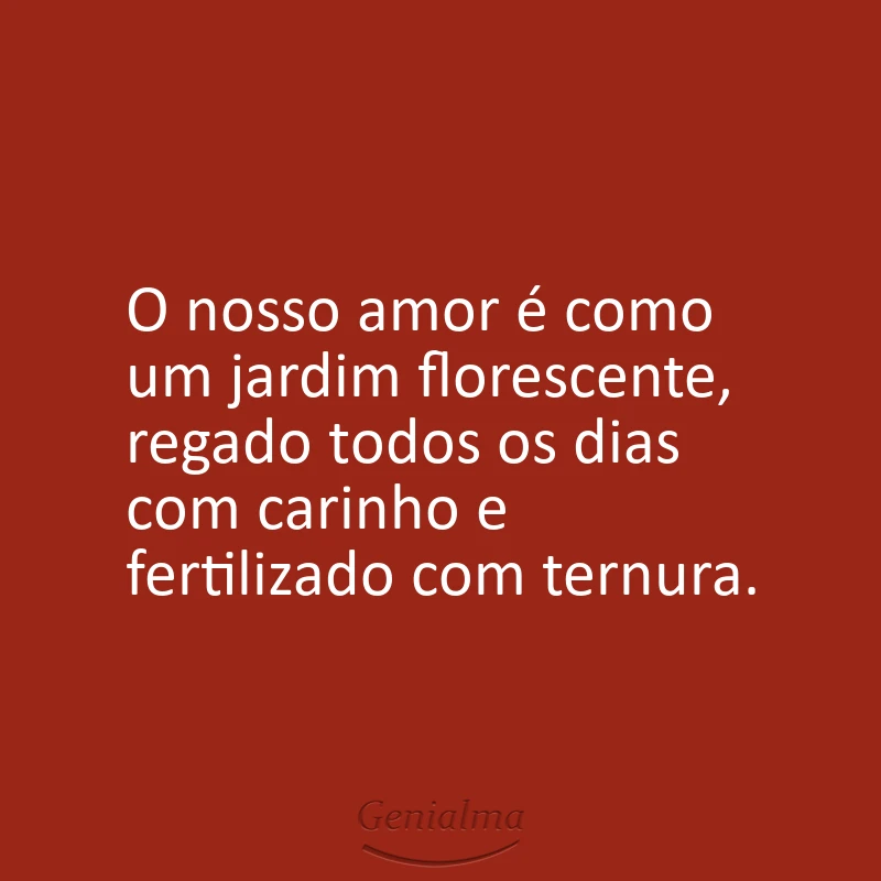 O nosso amor é como um jardim florescente, regado todos os dias com carinho e fertilizado com ternura.