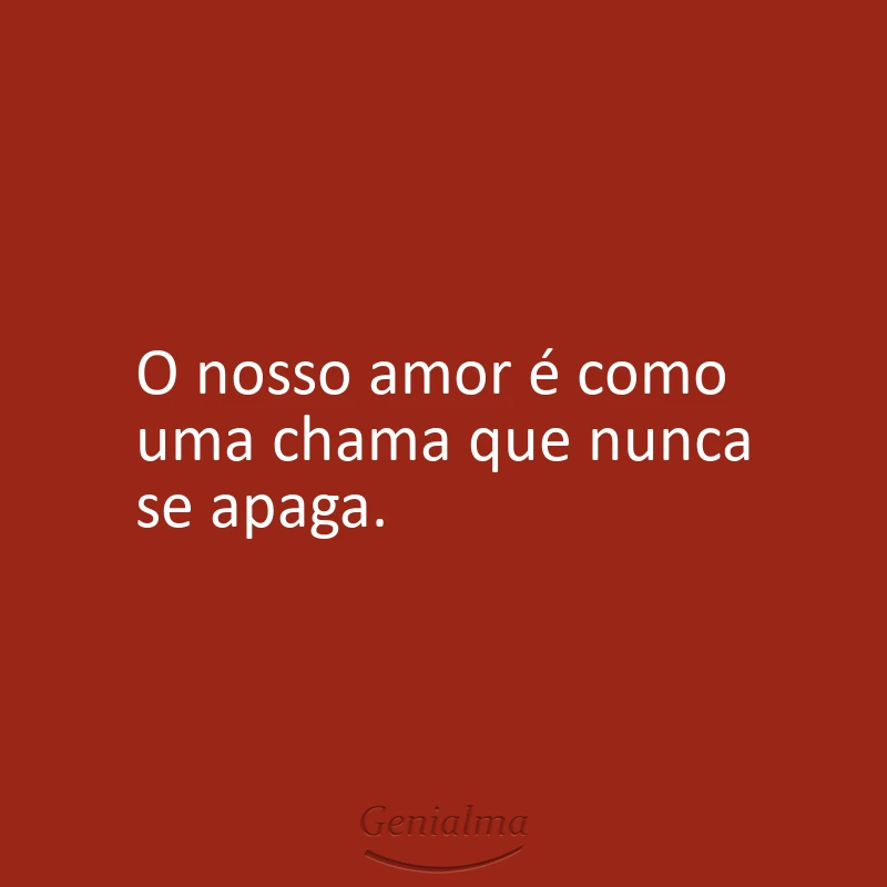 O nosso amor é como uma chama que nunca se apaga.