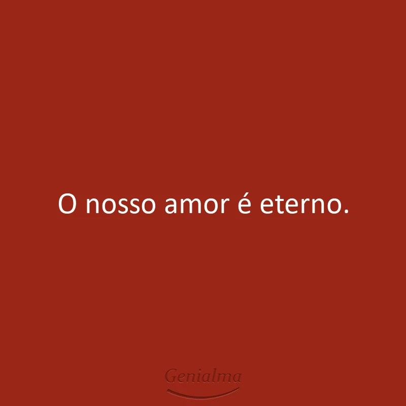 O nosso amor é eterno.