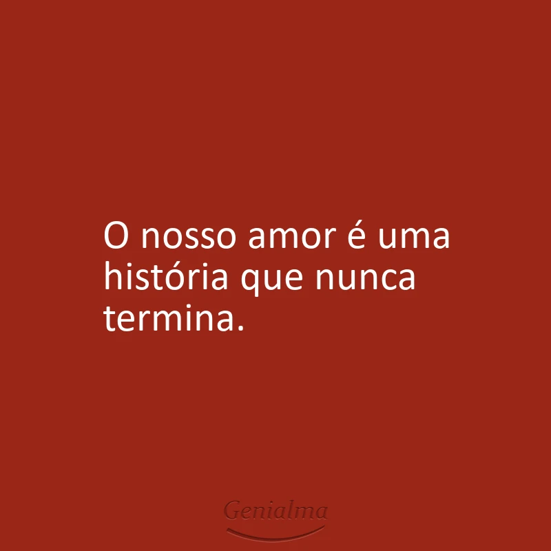 O nosso amor é uma história que nunca termina.
