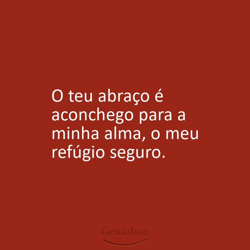 O teu abraço é aconchego para a minha alma, o meu refúgio seguro.