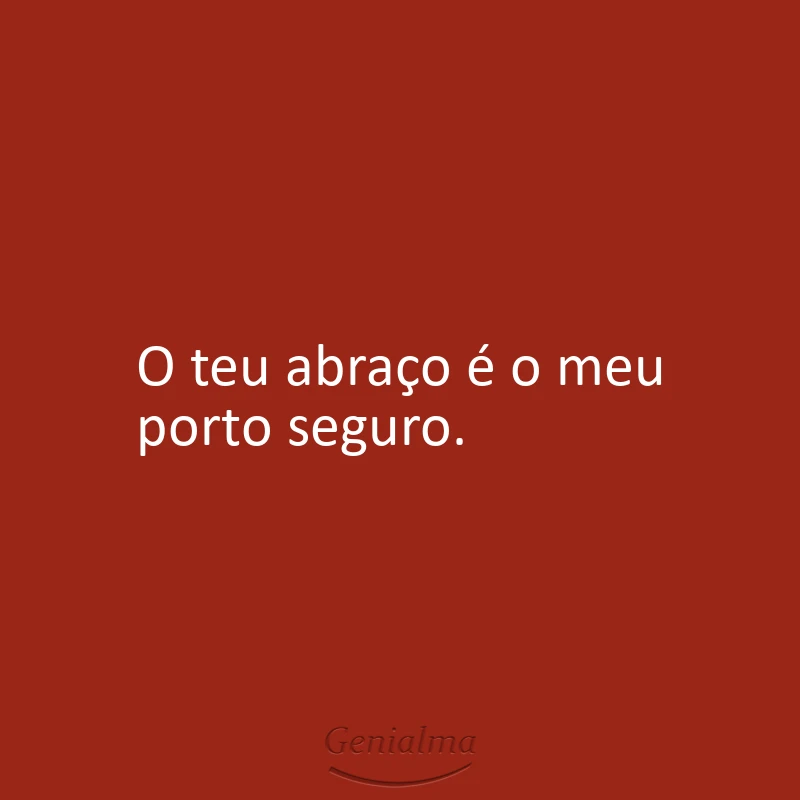 O teu abraço é o meu porto seguro.
