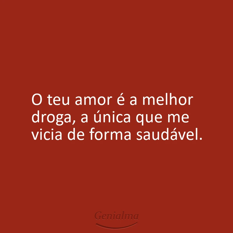 O teu amor é a melhor droga, a única que me vicia de forma saudável.