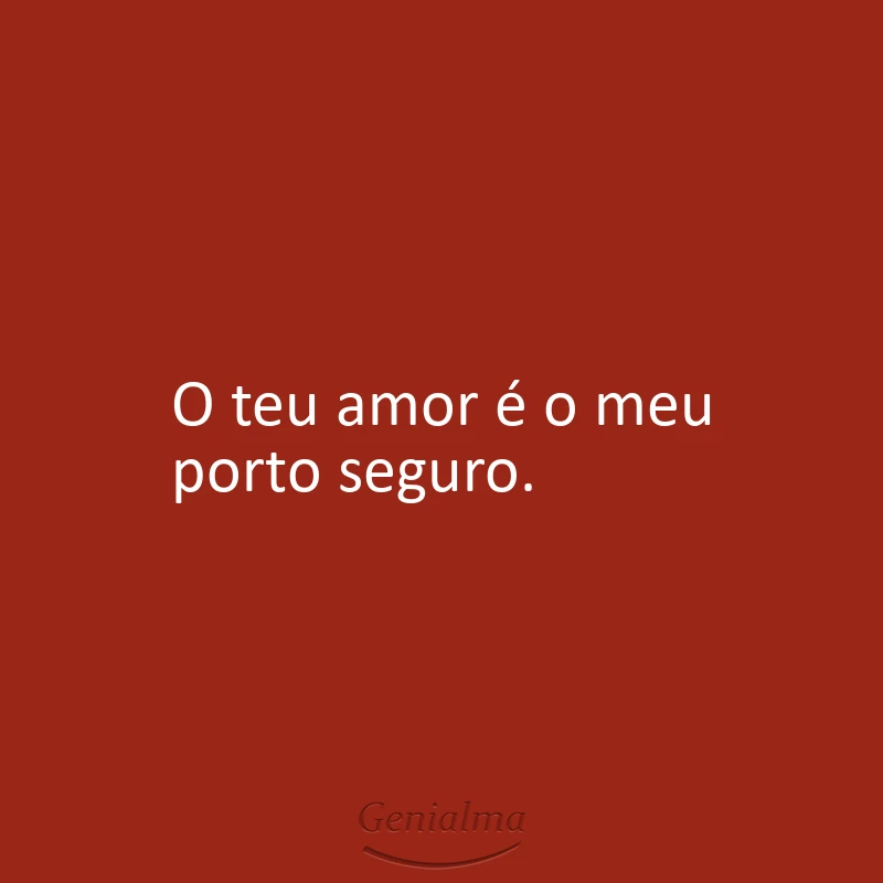 O teu amor é o meu porto seguro.