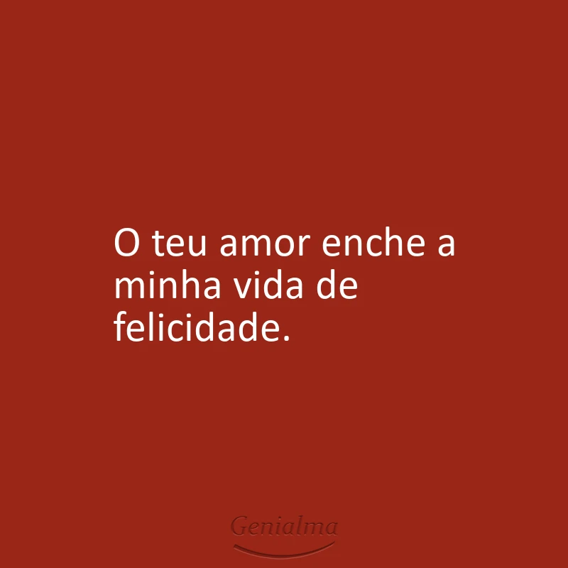 O teu amor enche a minha vida de felicidade.