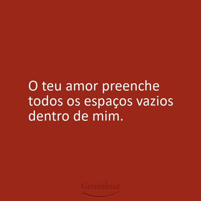 O teu amor preenche todos os espaços vazios dentro de mim.