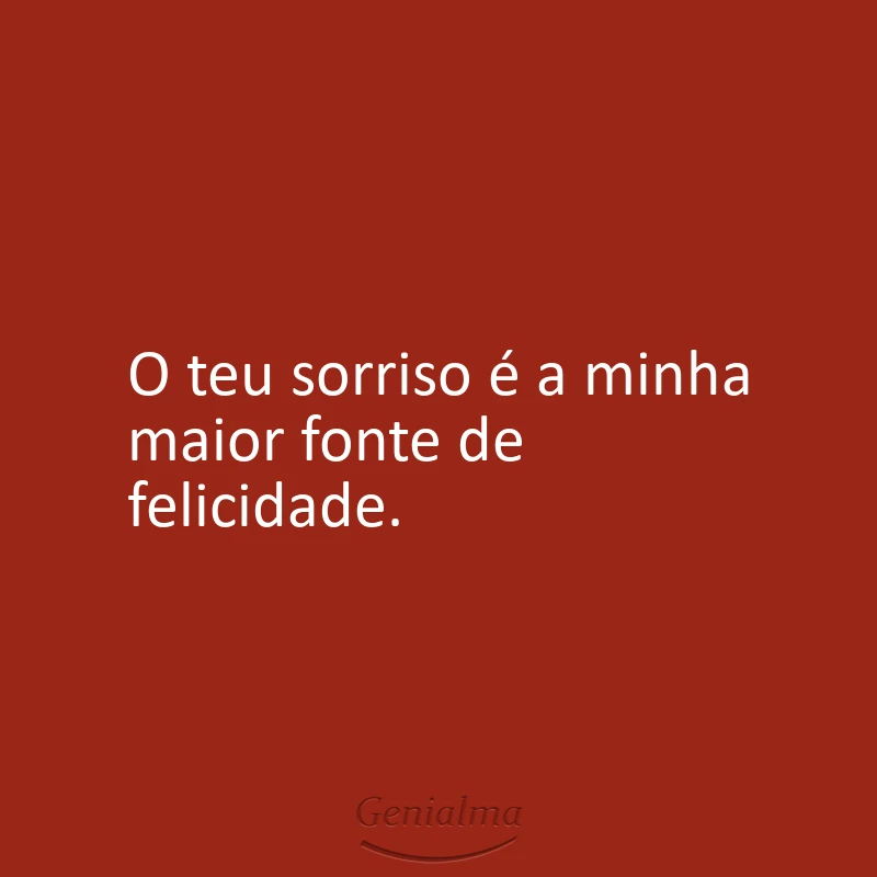 O teu sorriso é a minha maior fonte de felicidade.
