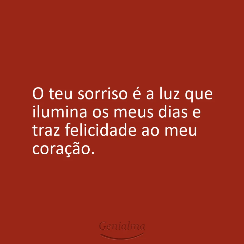 O teu sorriso é a luz que ilumina os meus dias e traz felicidade ao meu coração.