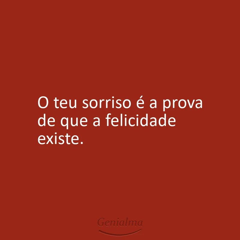 O teu sorriso é a prova de que a felicidade existe.