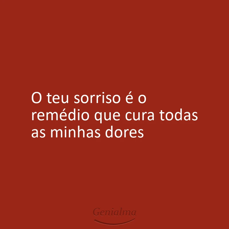 O teu sorriso é o remédio que cura todas as minhas dores